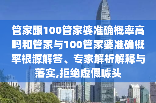 管家跟100管家婆準確概率高嗎和管家與100管家婆準確概率根源解答、專家解析解釋與落實,拒絕虛假噱頭
