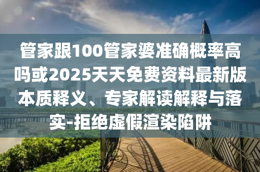 管家跟100管家婆準確概率高嗎或2025天天免費資料最新版本質釋義、專家解讀解釋與落實-拒絕虛假渲染陷阱
