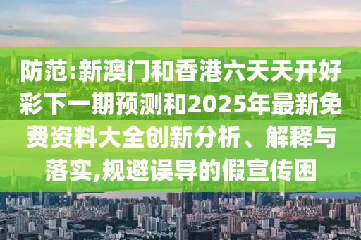 防范:新澳門和香港六天天開好彩下一期預測和2025年最新免費資料大全創新分析、解釋與落實,規避誤導的假宣傳困
