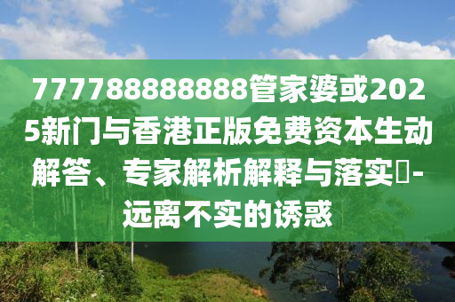 777788888888管家婆或2025新門與香港正版免費資本生動解答、專家解析解釋與落實?-遠離不實的誘惑