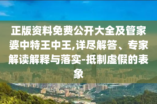 正版資料免費公開大全及管家婆中特王中王,詳盡解答、專家解讀解釋與落實-抵制虛假的表象