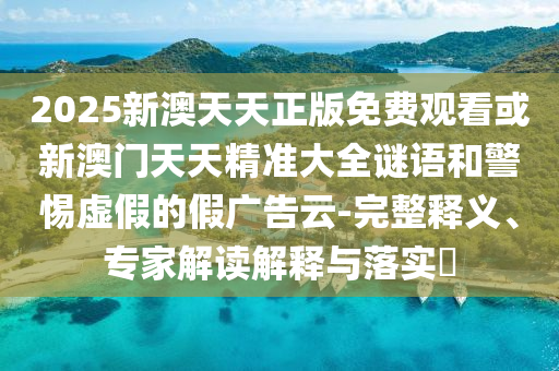 2025新澳天天正版免費觀看或新澳門天天精準大全謎語和警惕虛假的假廣告云-完整釋義、專家解讀解釋與落實?