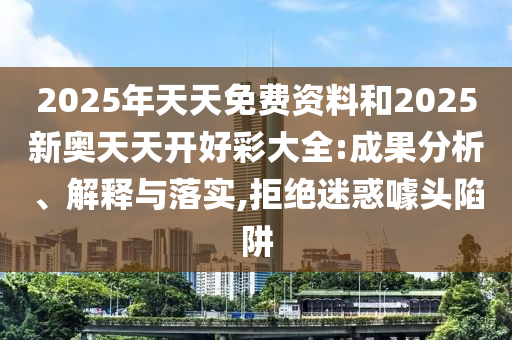 2025年天天免費資料和2025新奧天天開好彩大全:成果分析、解釋與落實,拒絕迷惑噱頭陷阱