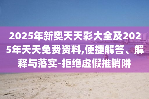 2025年新奧天天彩大全及2025年天天免費資料,便捷解答、解釋與落實-拒絕虛假推銷阱