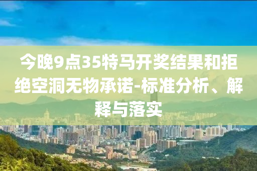 今晚9點(diǎn)35特馬開獎(jiǎng)結(jié)果和拒絕空洞無物承諾-標(biāo)準(zhǔn)分析、解釋與落實(shí)