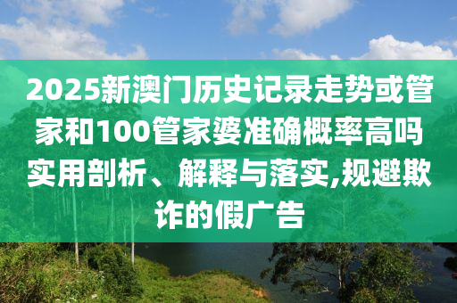 2025新澳門歷史記錄走勢或管家和100管家婆準確概率高嗎實用剖析、解釋與落實,規避欺詐的假廣告