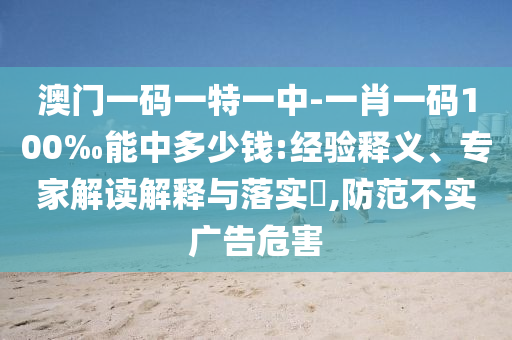 澳門一碼一特一中-一肖一碼100‰能中多少錢:經驗釋義、專家解讀解釋與落實?,防范不實廣告危害