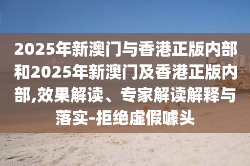 2025年新澳門與香港正版內部和2025年新澳門及香港正版內部,效果解讀、專家解讀解釋與落實-拒絕虛假噱頭
