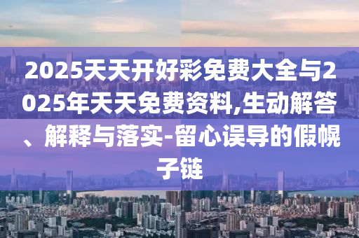 2025天天開好彩免費大全與2025年天天免費資料,生動解答、解釋與落實-留心誤導(dǎo)的假幌子鏈