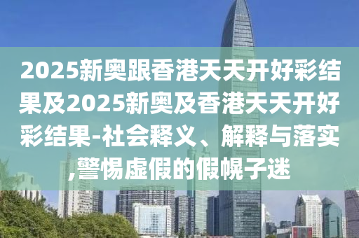 2025新奧跟香港天天開好彩結果及2025新奧及香港天天開好彩結果-社會釋義、解釋與落實,警惕虛假的假幌子迷