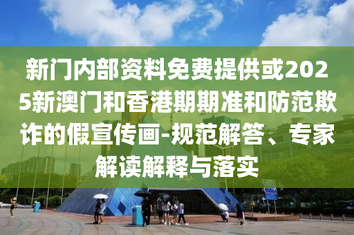 新門內部資料免費提供或2025新澳門和香港期期準和防范欺詐的假宣傳畫-規范解答、專家解讀解釋與落實