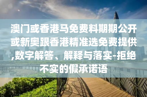 澳門或香港馬免費(fèi)料期期公開或新奧跟香港精準(zhǔn)選免費(fèi)提供,數(shù)字解答、解釋與落實(shí)-拒絕不實(shí)的假承諾語