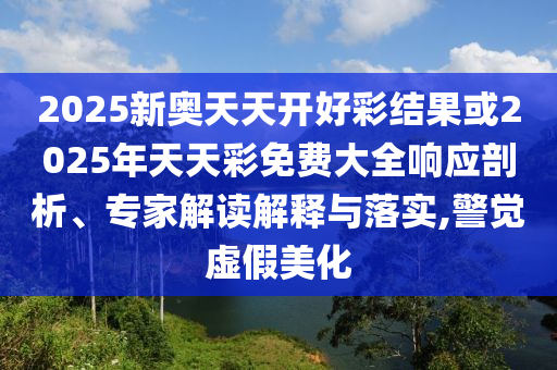 2025新奧天天開好彩結果或2025年天天彩免費大全響應剖析、專家解讀解釋與落實,警覺虛假美化
