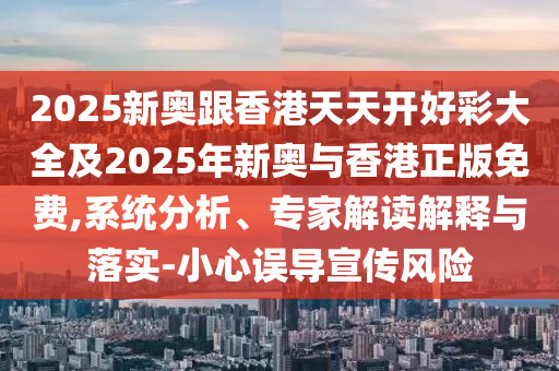 2025新奧跟香港天天開好彩大全及2025年新奧與香港正版免費(fèi),系統(tǒng)分析、專家解讀解釋與落實(shí)-小心誤導(dǎo)宣傳風(fēng)險(xiǎn)