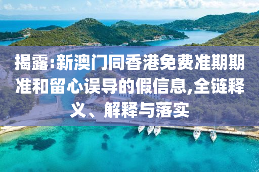 揭露:新澳門同香港免費準期期準和留心誤導的假信息,全鏈釋義、解釋與落實