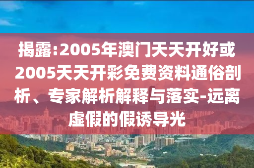 揭露:2005年澳門天天開(kāi)好或2005天天開(kāi)彩免費(fèi)資料通俗剖析、專家解析解釋與落實(shí)-遠(yuǎn)離虛假的假誘導(dǎo)光