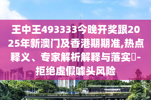 王中王493333今晚開獎(jiǎng)跟2025年新澳門及香港期期準(zhǔn),熱點(diǎn)釋義、專家解析解釋與落實(shí)?-拒絕虛假噱頭風(fēng)險(xiǎn)