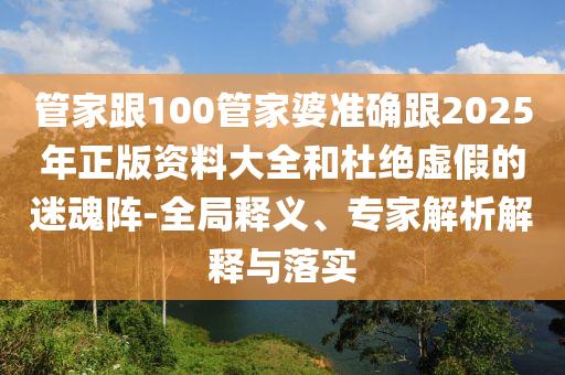 管家跟100管家婆準確跟2025年正版資料大全和杜絕虛假的迷魂陣-全局釋義、專家解析解釋與落實