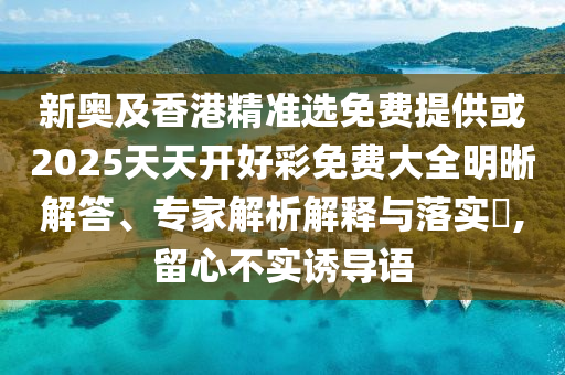 新奧及香港精準選免費提供或2025天天開好彩免費大全明晰解答、專家解析解釋與落實?,留心不實誘導語