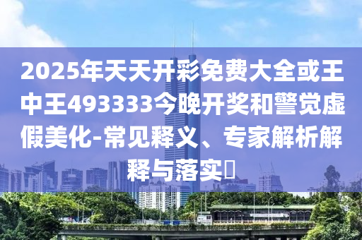 2025年天天開彩免費大全或王中王493333今晚開獎和警覺虛假美化-常見釋義、專家解析解釋與落實?