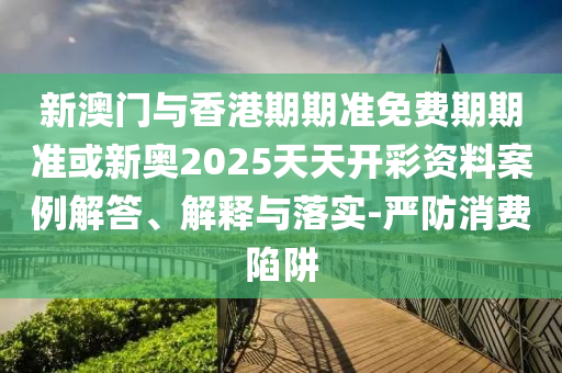 新澳門(mén)與香港期期準(zhǔn)免費(fèi)期期準(zhǔn)或新奧2025天天開(kāi)彩資料案例解答、解釋與落實(shí)-嚴(yán)防消費(fèi)陷阱