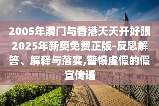 2005年澳門與香港天天開好跟2025年新奧免費正版-反思解答、解釋與落實,警惕虛假的假宣傳語