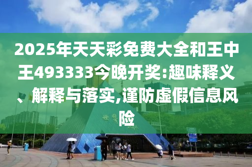 2025年天天彩免費大全和王中王493333今晚開獎:趣味釋義、解釋與落實,謹防虛假信息風險