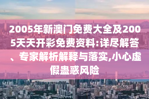 2005年新澳門(mén)免費(fèi)大全及2005天天開(kāi)彩免費(fèi)資料:詳盡解答、專(zhuān)家解析解釋與落實(shí),小心虛假蠱惑風(fēng)險(xiǎn)