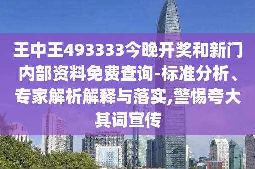 王中王493333今晚開獎和新門內部資料免費查詢-標準分析、專家解析解釋與落實,警惕夸大其詞宣傳