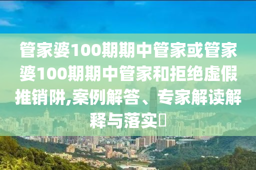 管家婆100期期中管家或管家婆100期期中管家和拒絕虛假推銷阱,案例解答、專家解讀解釋與落實(shí)?