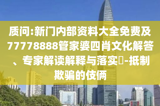 質問:新門內部資料大全免費及77778888管家婆四肖文化解答、專家解讀解釋與落實?-抵制欺騙的伎倆
