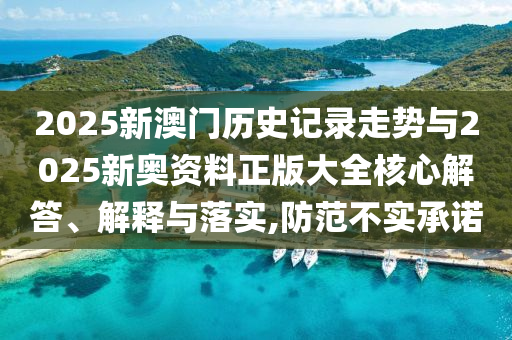 2025新澳門歷史記錄走勢與2025新奧資料正版大全核心解答、解釋與落實,防范不實承諾