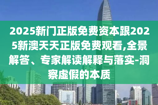 2025新門正版免費資本跟2025新澳天天正版免費觀看,全景解答、專家解讀解釋與落實-洞察虛假的本質