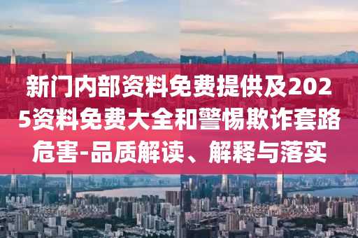 新門內部資料免費提供及2025資料免費大全和警惕欺詐套路危害-品質解讀、解釋與落實