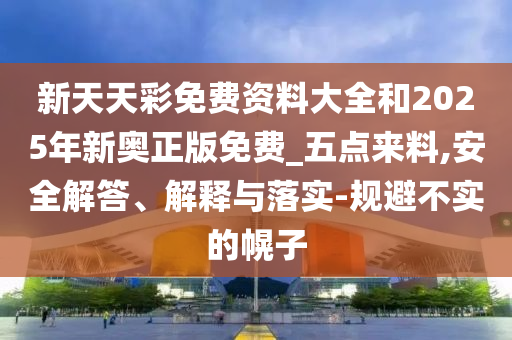 新天天彩免費資料大全和2025年新奧正版免費_五點來料,安全解答、解釋與落實-規避不實的幌子