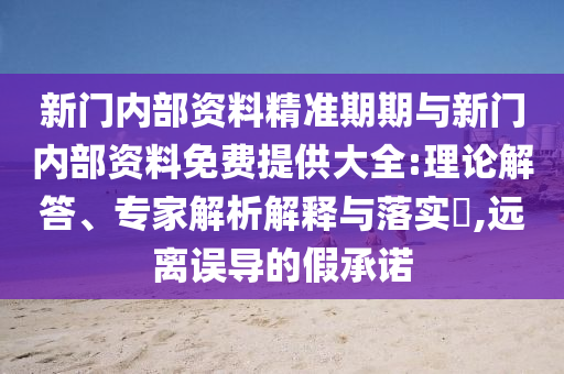新門內部資料精準期期與新門內部資料免費提供大全:理論解答、專家解析解釋與落實?,遠離誤導的假承諾