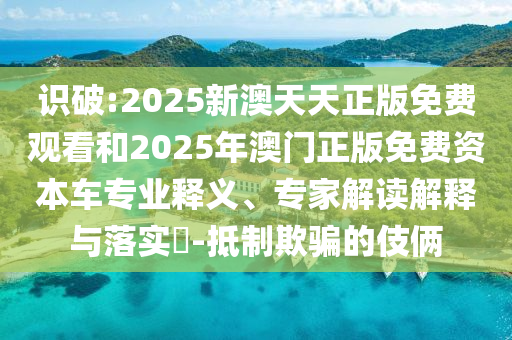 識破:2025新澳天天正版免費觀看和2025年澳門正版免費資本車專業釋義、專家解讀解釋與落實?-抵制欺騙的伎倆