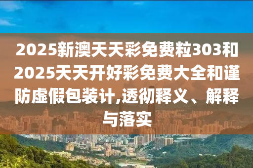 2025新澳天天彩免費粒303和2025天天開好彩免費大全和謹防虛假包裝計,透徹釋義、解釋與落實