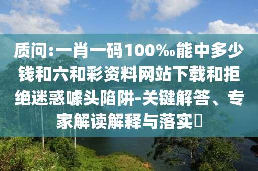 質問:一肖一碼100‰能中多少錢和六和彩資料網站下載和拒絕迷惑噱頭陷阱-關鍵解答、專家解讀解釋與落實?