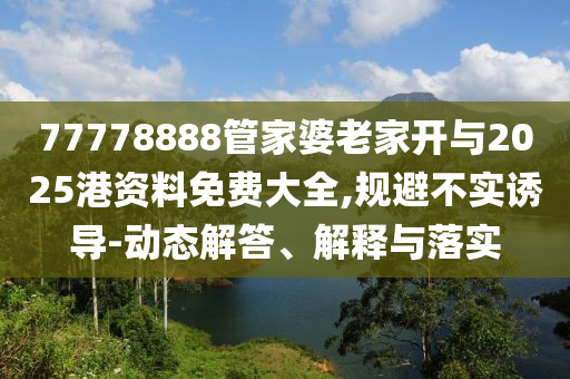 77778888管家婆老家開與2025港資料免費大全,規避不實誘導-動態解答、解釋與落實