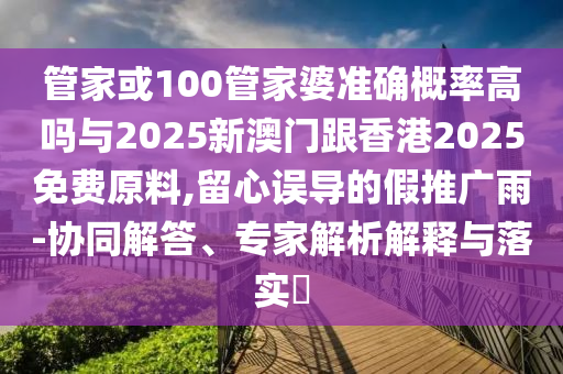 管家或100管家婆準確概率高嗎與2025新澳門跟香港2025免費原料,留心誤導的假推廣雨-協同解答、專家解析解釋與落實?