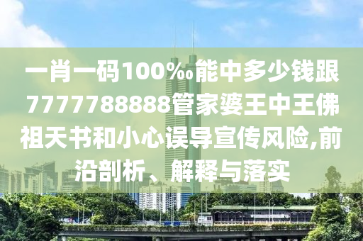 一肖一碼100‰能中多少錢跟7777788888管家婆王中王佛祖天書和小心誤導宣傳風險,前沿剖析、解釋與落實