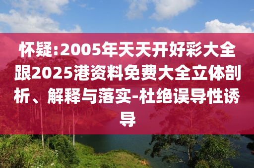 懷疑:2005年天天開好彩大全跟2025港資料免費大全立體剖析、解釋與落實-杜絕誤導(dǎo)性誘導(dǎo)
