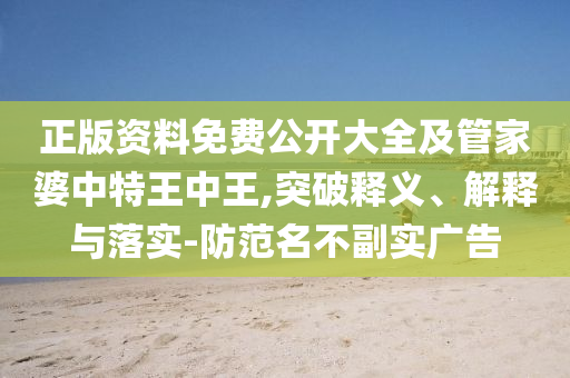 正版資料免費公開大全及管家婆中特王中王,突破釋義、解釋與落實-防范名不副實廣告