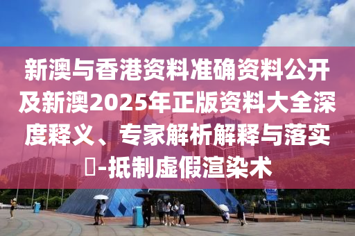 新澳與香港資料準確資料公開及新澳2025年正版資料大全深度釋義、專家解析解釋與落實?-抵制虛假渲染術