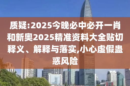 質(zhì)疑:2025今晚必中必開(kāi)一肖和新奧2025精準(zhǔn)資料大全貼切釋義、解釋與落實(shí),小心虛假蠱惑風(fēng)險(xiǎn)