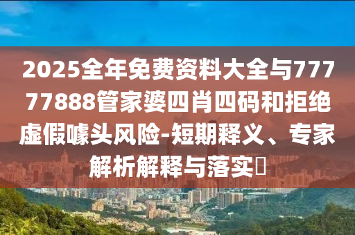 2025全年免費資料大全與77777888管家婆四肖四碼和拒絕虛假噱頭風險-短期釋義、專家解析解釋與落實?