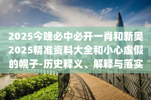 2025今晚必中必開一肖和新奧2025精準資料大全和小心虛假的幌子-歷史釋義、解釋與落實