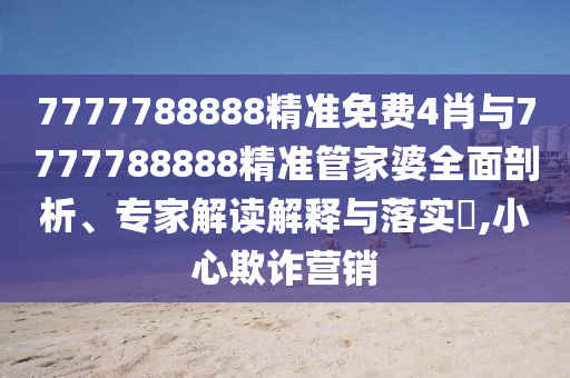 7777788888精準免費4肖與7777788888精準管家婆全面剖析、專家解讀解釋與落實?,小心欺詐營銷