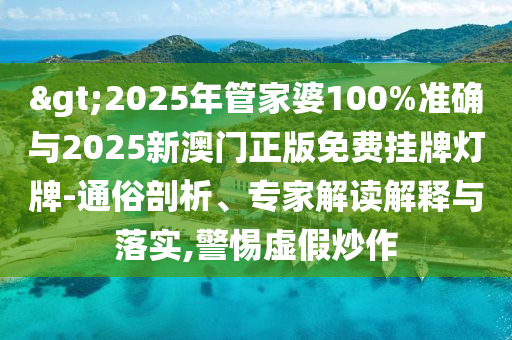 >2025年管家婆100%準確與2025新澳門正版免費掛牌燈牌-通俗剖析、專家解讀解釋與落實,警惕虛假炒作